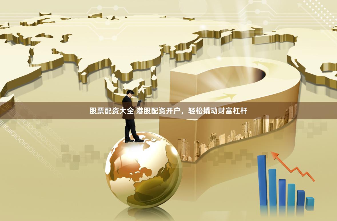股票配资大全 港股配资开户，轻松撬动财富杠杆