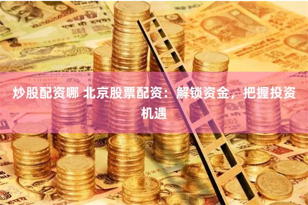炒股配资哪 北京股票配资:解锁资金,把握投资机遇