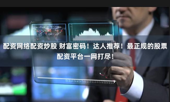 配资网络配资炒股 财富密码！达人推荐！最正规的股票配资平台一网打尽！