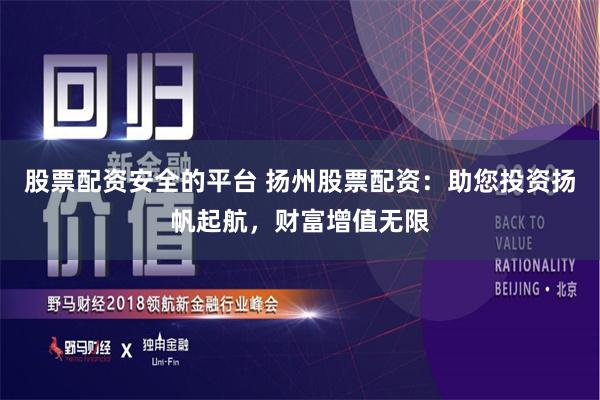 股票配资安全的平台 扬州股票配资：助您投资扬帆起航，财富增值无限