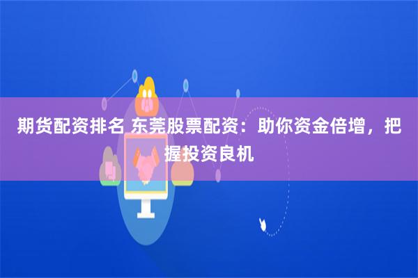 期货配资排名 东莞股票配资:助你资金倍增,把握投资良机