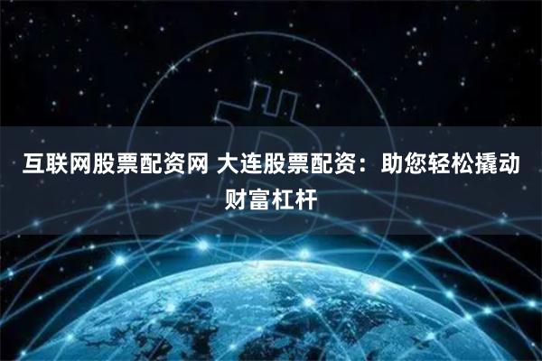 互联网股票配资网 大连股票配资:助您轻松撬动财富杠杆