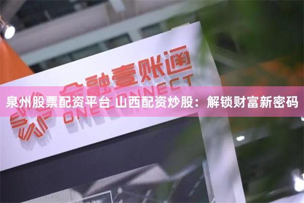 泉州股票配资平台 山西配资炒股：解锁财富新密码