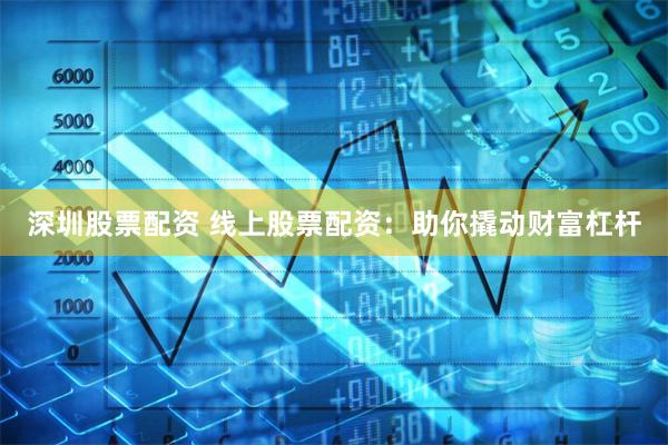 深圳股票配资 线上股票配资：助你撬动财富杠杆