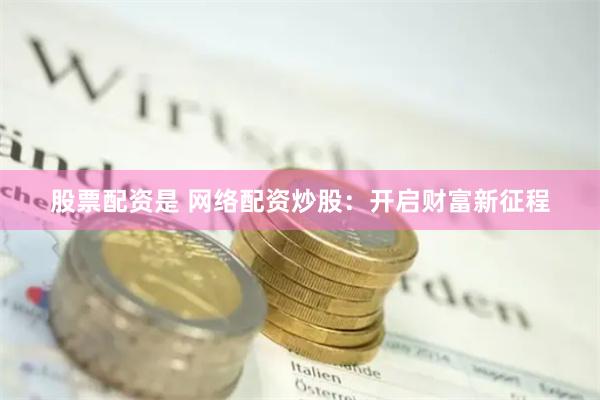 股票配资是 网络配资炒股：开启财富新征程