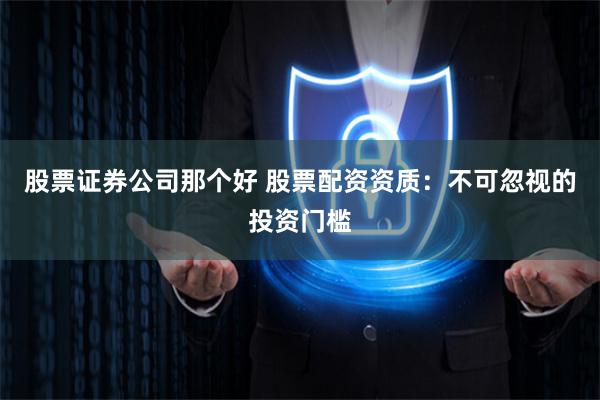 股票证券公司那个好 股票配资资质:不可忽视的投资门槛
