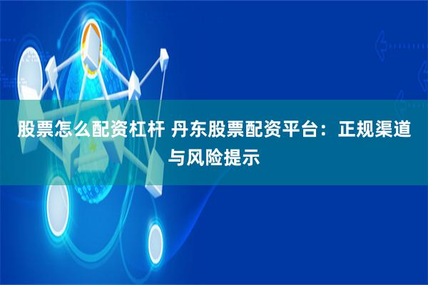 股票怎么配资杠杆 丹东股票配资平台：正规渠道与风险提示