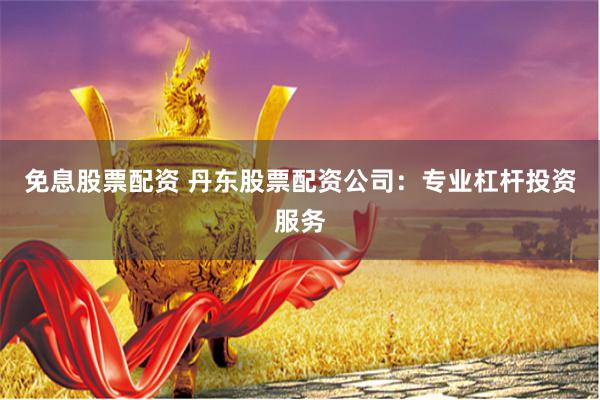 免息股票配资 丹东股票配资公司：专业杠杆投资服务