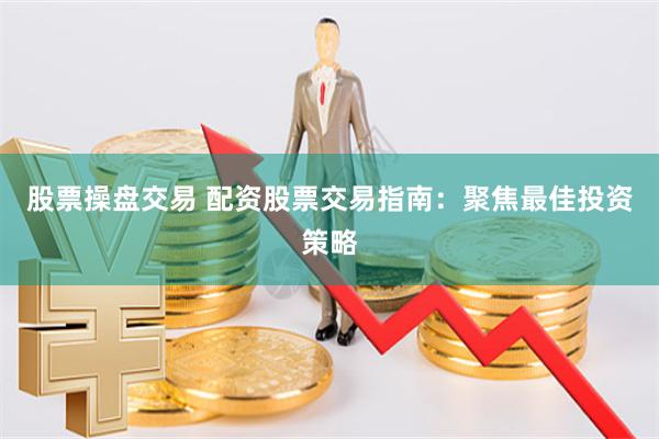 股票操盘交易 配资股票交易指南：聚焦最佳投资策略