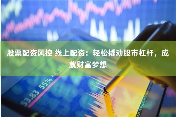 股票配资风控 线上配资:轻松撬动股市杠杆,成就财富梦想