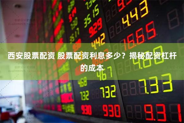 西安股票配资 股票配资利息多少？揭秘配资杠杆的成本